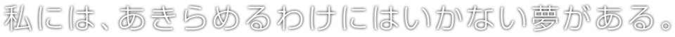 私には、あきらめるわけにはいかない夢がある。