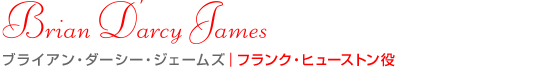 ブライアン・ダーシー・ジェームズ｜フランク・ヒューストン役